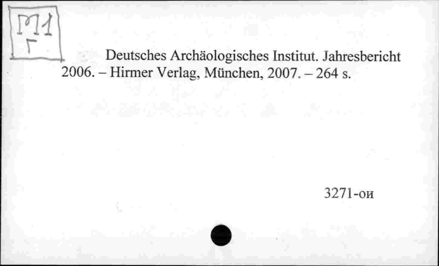 ﻿Deutsches Archäologisches Institut. Jahresbericht 2006. - Hirmer Verlag, München, 2007. - 264 s.
3271-ои